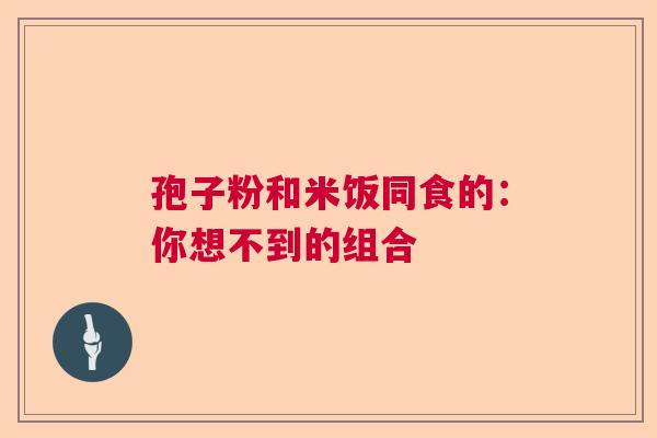 孢子粉和米饭同食的：你想不到的组合
