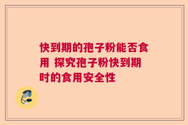 快到期的孢子粉能否食用 探究孢子粉快到期时的食用安全性