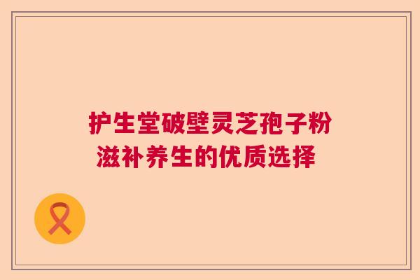 护生堂破壁灵芝孢子粉 滋补养生的优质选择