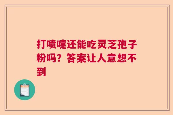 打喷嚏还能吃灵芝孢子粉吗？答案让人意想不到