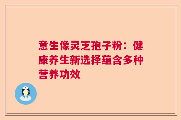意生像灵芝孢子粉：健康养生新选择蕴含多种营养功效