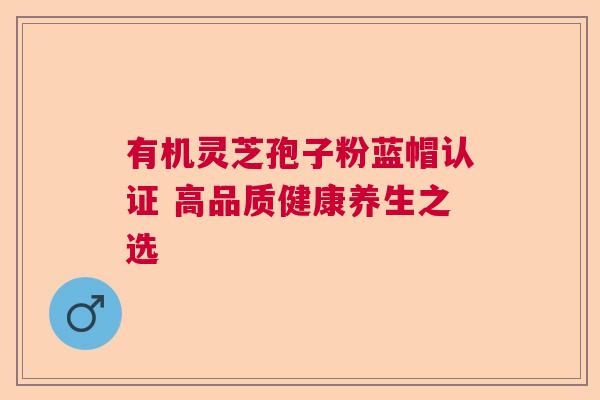 有机灵芝孢子粉蓝帽认证 高品质健康养生之选