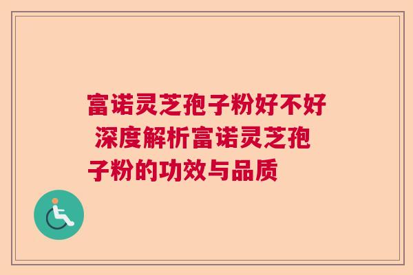 富诺灵芝孢子粉好不好 深度解析富诺灵芝孢子粉的功效与品质