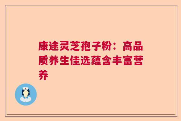 康途灵芝孢子粉：高品质养生佳选蕴含丰富营养