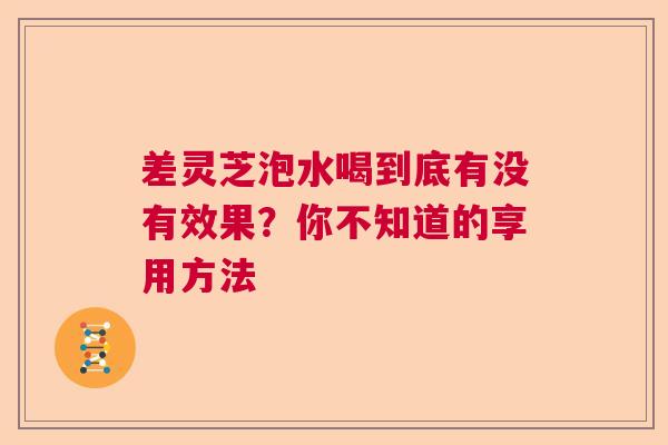 差灵芝泡水喝到底有没有效果？你不知道的享用方法