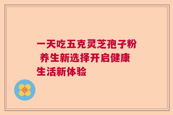 一天吃五克灵芝孢子粉 养生新选择开启健康生活新体验