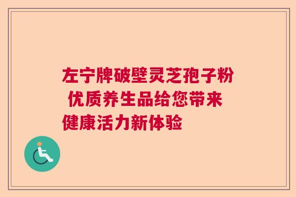 左宁牌破壁灵芝孢子粉 优质养生品给您带来健康活力新体验