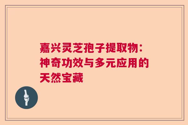 嘉兴灵芝孢子提取物：神奇功效与多元应用的天然宝藏