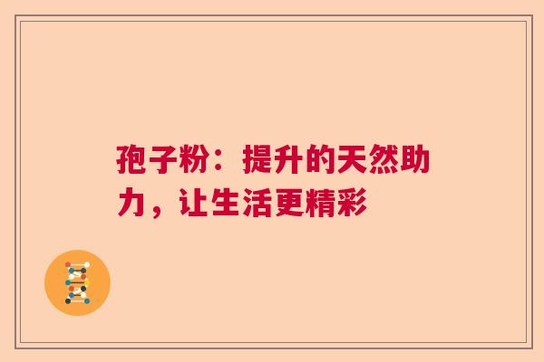 孢子粉：提升的天然助力，让生活更精彩