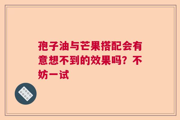 孢子油与芒果搭配会有意想不到的效果吗？不妨一试