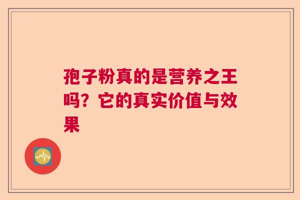 孢子粉真的是营养之王吗？它的真实价值与效果