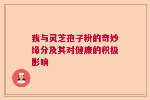 我与灵芝孢子粉的奇妙缘分及其对健康的积极影响