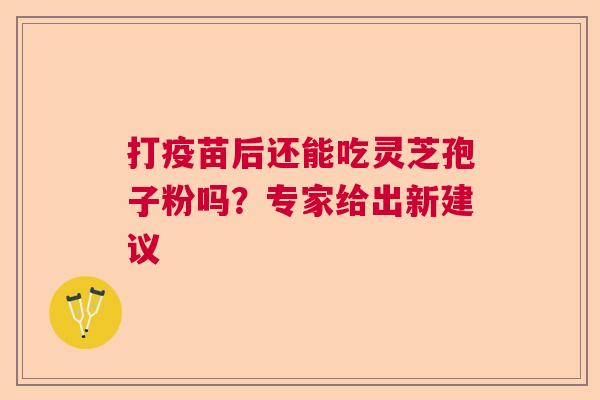 打疫苗后还能吃灵芝孢子粉吗？专家给出新建议