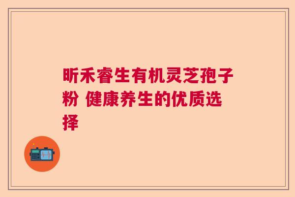 昕禾睿生有机灵芝孢子粉 健康养生的优质选择