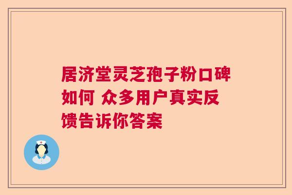 居济堂灵芝孢子粉口碑如何 众多用户真实反馈告诉你答案