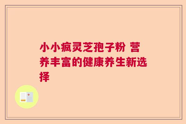 小小疯灵芝孢子粉 营养丰富的健康养生新选择