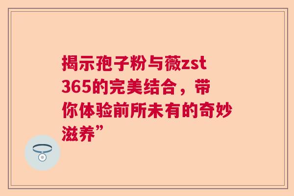 揭示孢子粉与薇zst365的完美结合，带你体验前所未有的奇妙滋养”
