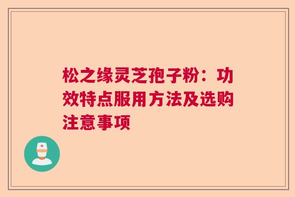 松之缘灵芝孢子粉：功效特点服用方法及选购注意事项