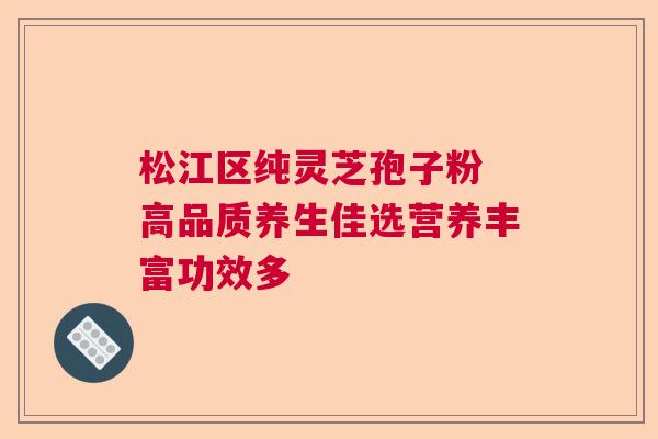 松江区纯灵芝孢子粉 高品质养生佳选营养丰富功效多