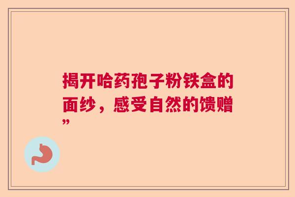 揭开哈药孢子粉铁盒的面纱，感受自然的馈赠”