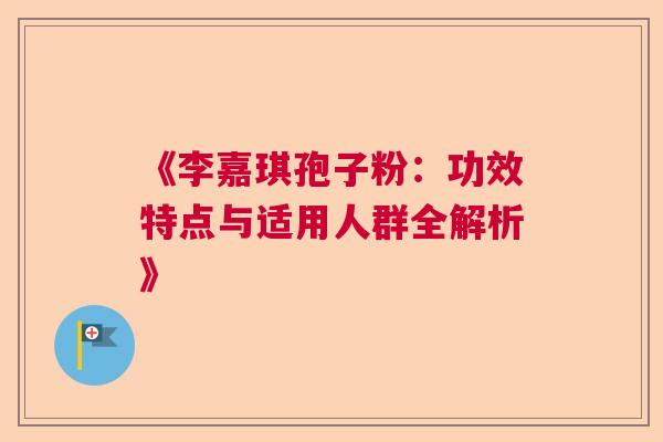 《李嘉琪孢子粉：功效特点与适用人群全解析》