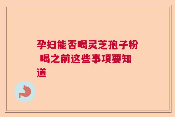 孕妇能否喝灵芝孢子粉 喝之前这些事项要知道