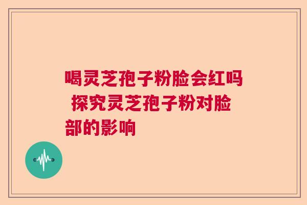 喝灵芝孢子粉脸会红吗 探究灵芝孢子粉对脸部的影响