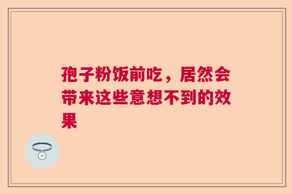 孢子粉饭前吃，居然会带来这些意想不到的效果