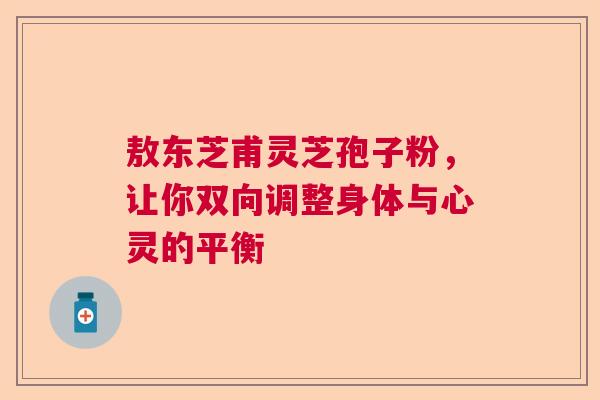 敖东芝甫灵芝孢子粉，让你双向调整身体与心灵的平衡
