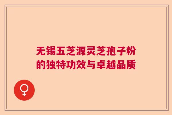无锡五芝源灵芝孢子粉的独特功效与卓越品质
