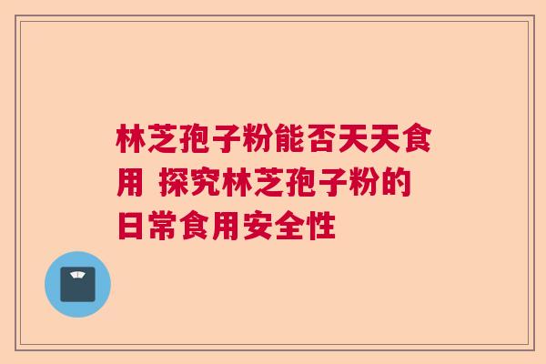 林芝孢子粉能否天天食用 探究林芝孢子粉的日常食用安全性