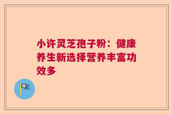 小许灵芝孢子粉：健康养生新选择营养丰富功效多