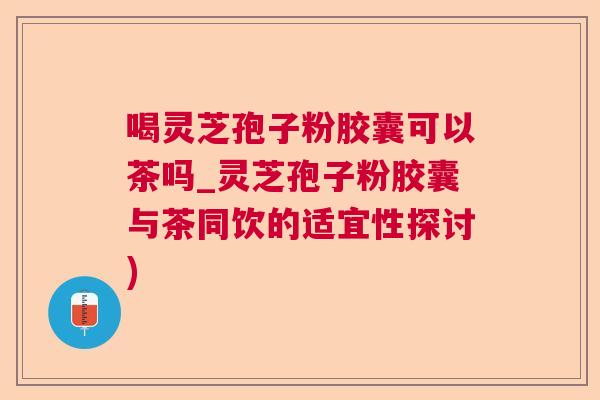 喝灵芝孢子粉胶囊可以茶吗_灵芝孢子粉胶囊与茶同饮的适宜性探讨)