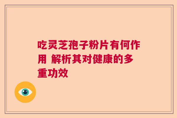 吃灵芝孢子粉片有何作用 解析其对健康的多重功效