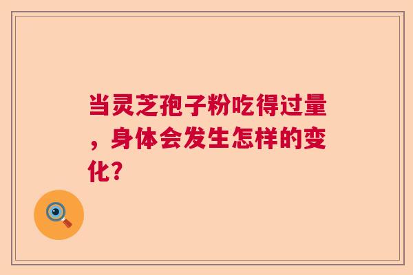 当灵芝孢子粉吃得过量，身体会发生怎样的变化？