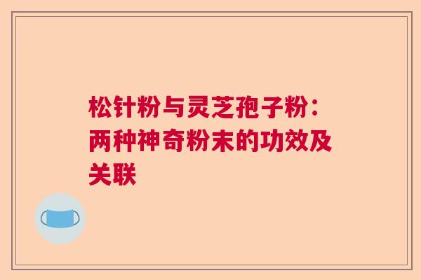 松针粉与灵芝孢子粉：两种神奇粉末的功效及关联