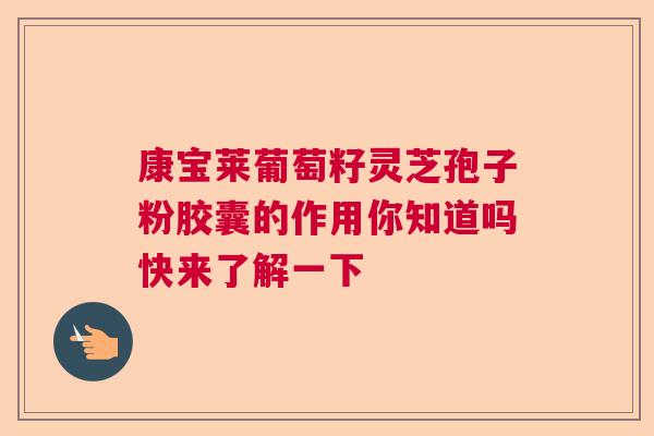 康宝莱葡萄籽灵芝孢子粉胶囊的作用你知道吗快来了解一下