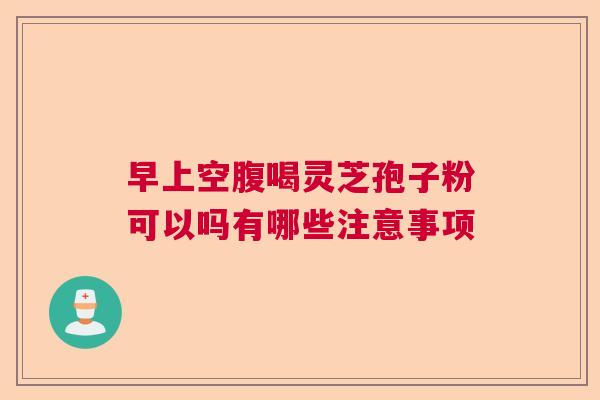 早上空腹喝灵芝孢子粉可以吗有哪些注意事项