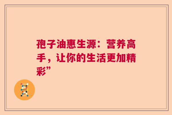 孢子油惠生源：营养高手，让你的生活更加精彩”