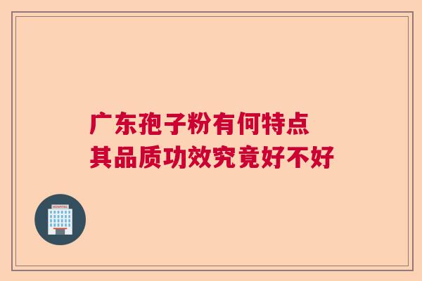 广东孢子粉有何特点 其品质功效究竟好不好