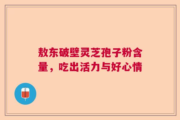 敖东破壁灵芝孢子粉含量，吃出活力与好心情