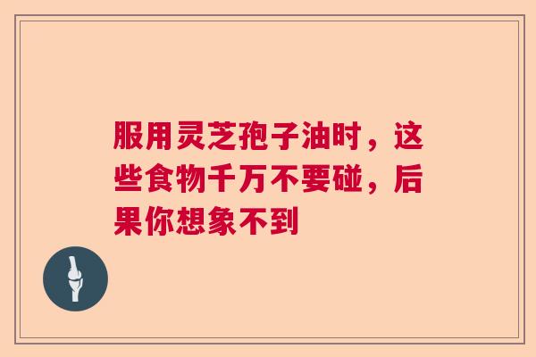 服用灵芝孢子油时，这些食物千万不要碰，后果你想象不到