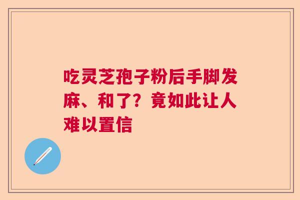 吃灵芝孢子粉后手脚发麻、和了？竟如此让人难以置信