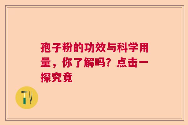 孢子粉的功效与科学用量，你了解吗？点击一探究竟