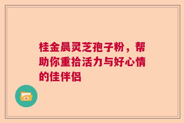 桂金晨灵芝孢子粉，帮助你重拾活力与好心情的佳伴侣