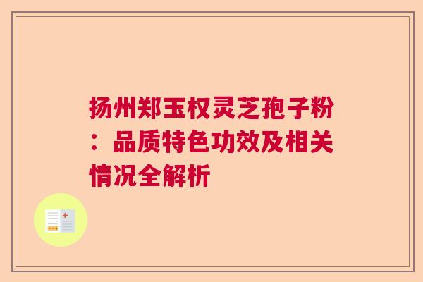 扬州郑玉权灵芝孢子粉：品质特色功效及相关情况全解析