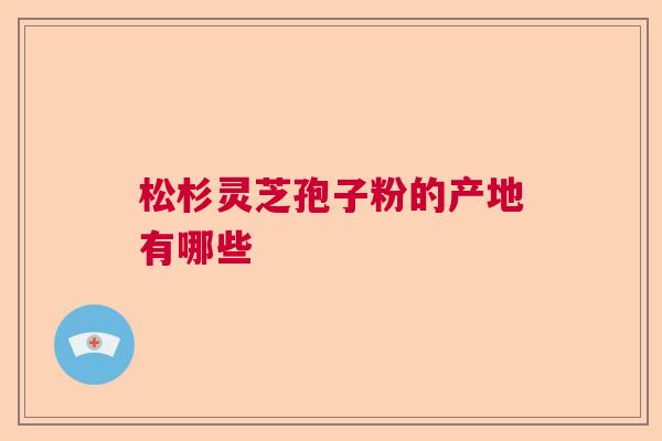 松杉灵芝孢子粉的产地有哪些