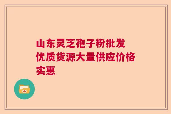 山东灵芝孢子粉批发 优质货源大量供应价格实惠