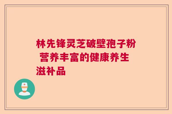 林先锋灵芝破壁孢子粉 营养丰富的健康养生滋补品