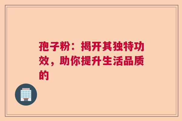 孢子粉：揭开其独特功效，助你提升生活品质的